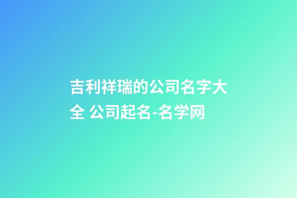 吉利祥瑞的公司名字大全 公司起名-名学网-第1张-公司起名-玄机派